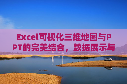 Excel可视化三维地图与PPT的完美结合，数据展示与汇报的新选择