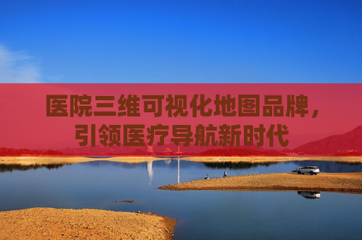 医院三维可视化地图品牌，引领医疗导航新时代